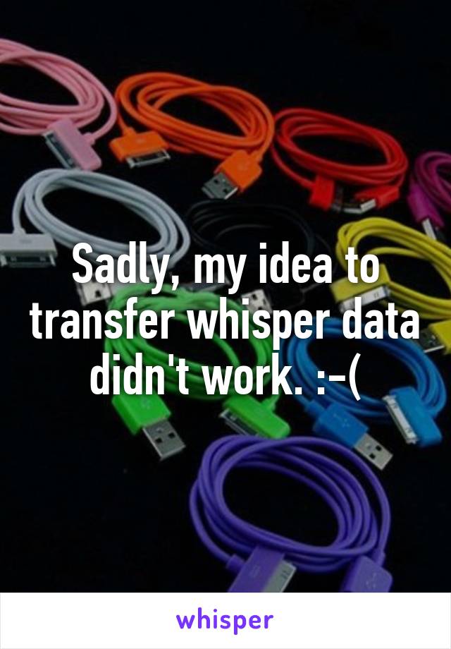 Sadly, my idea to transfer whisper data didn't work. :-(