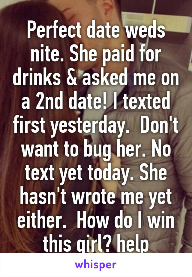 Perfect date weds nite. She paid for drinks & asked me on a 2nd date! I texted first yesterday.  Don't want to bug her. No text yet today. She hasn't wrote me yet either.  How do I win this girl? help