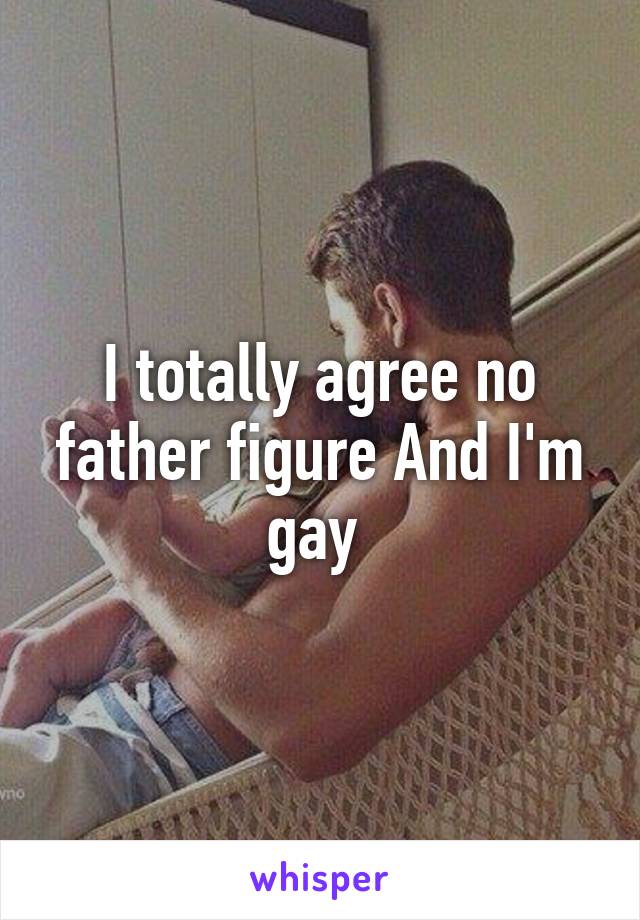 I totally agree no father figure And I'm gay 