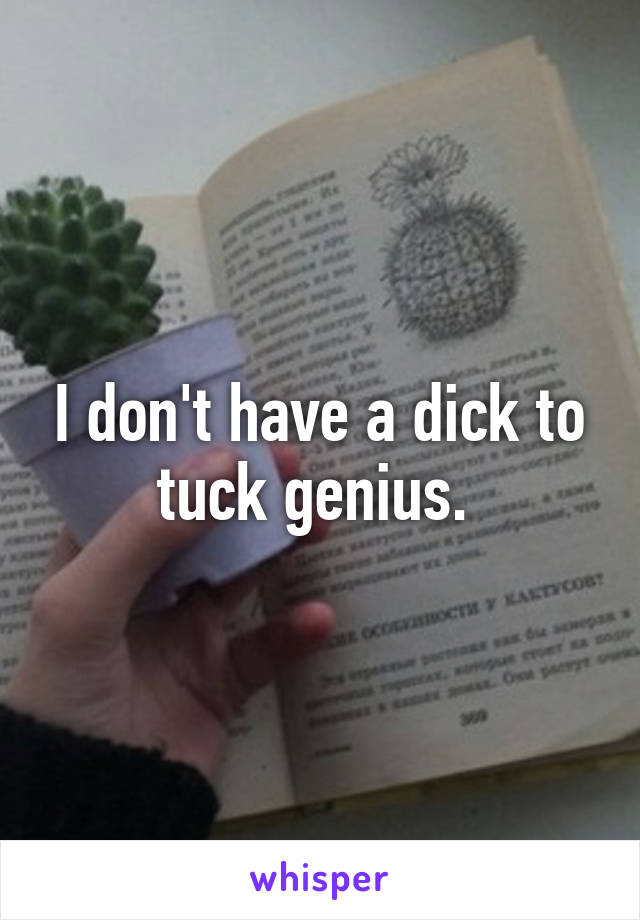 I don't have a dick to tuck genius. 