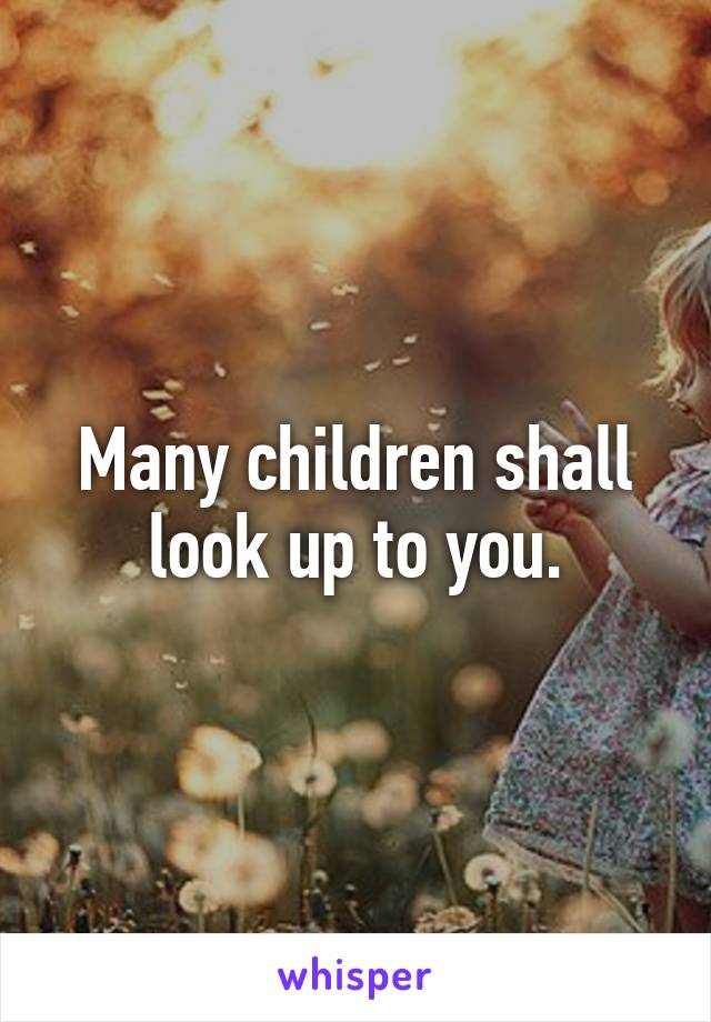 Many children shall look up to you.