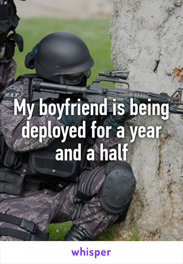 My boyfriend is being deployed for a year and a half