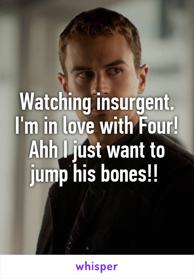 Watching insurgent. I'm in love with Four! Ahh I just want to jump his bones!! 