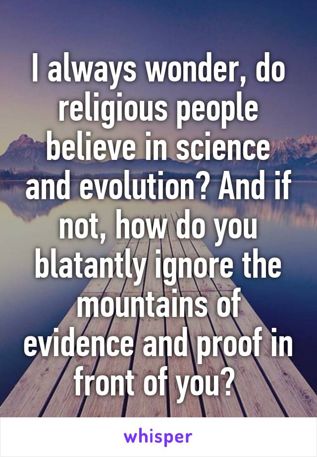 I always wonder, do religious people believe in science and evolution? And if not, how do you blatantly ignore the mountains of evidence and proof in front of you? 