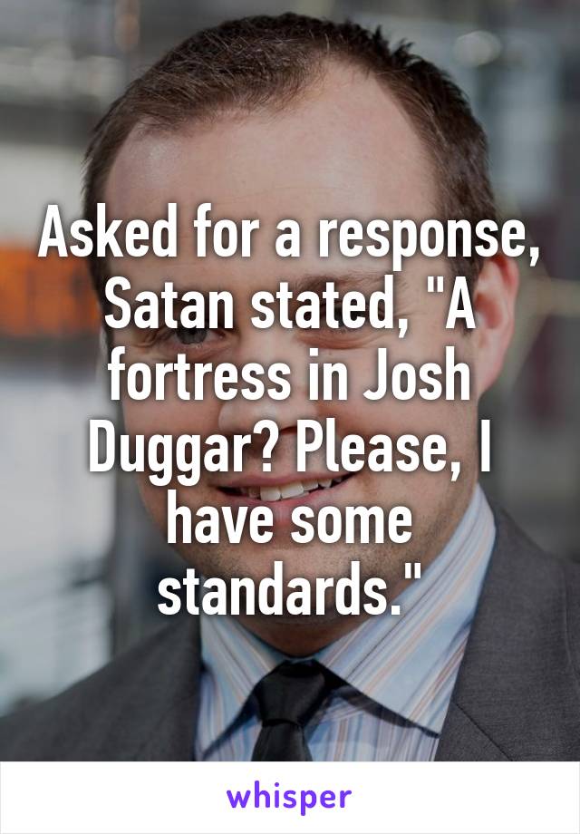 Asked for a response, Satan stated, "A fortress in Josh Duggar? Please, I have some standards."