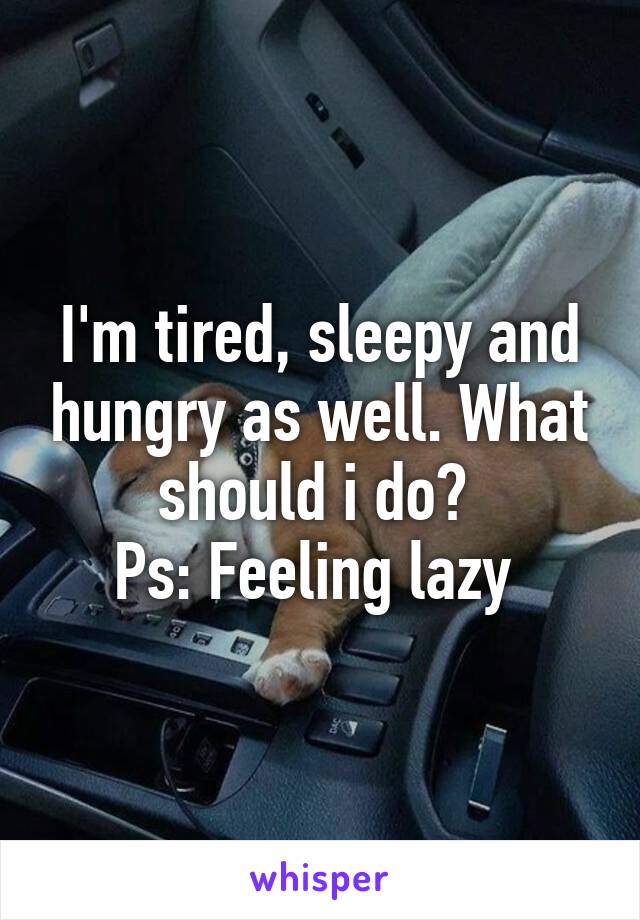 I'm tired, sleepy and hungry as well. What should i do? 
Ps: Feeling lazy 