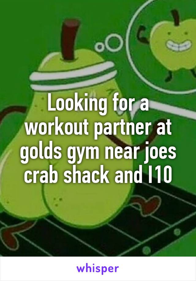 Looking for a workout partner at golds gym near joes crab shack and I10