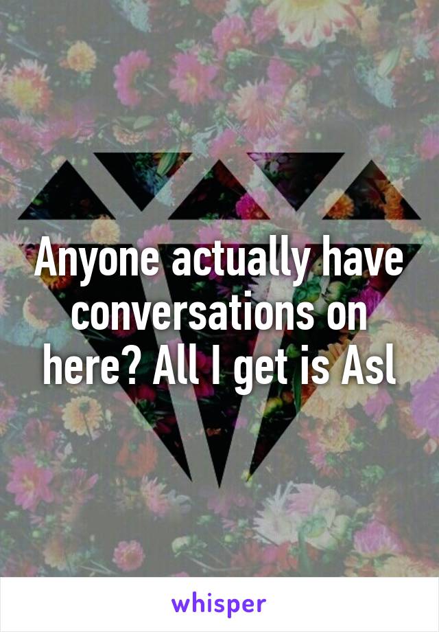 Anyone actually have conversations on here? All I get is Asl