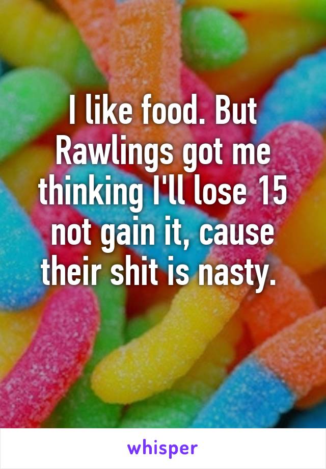 I like food. But Rawlings got me thinking I'll lose 15 not gain it, cause their shit is nasty. 

