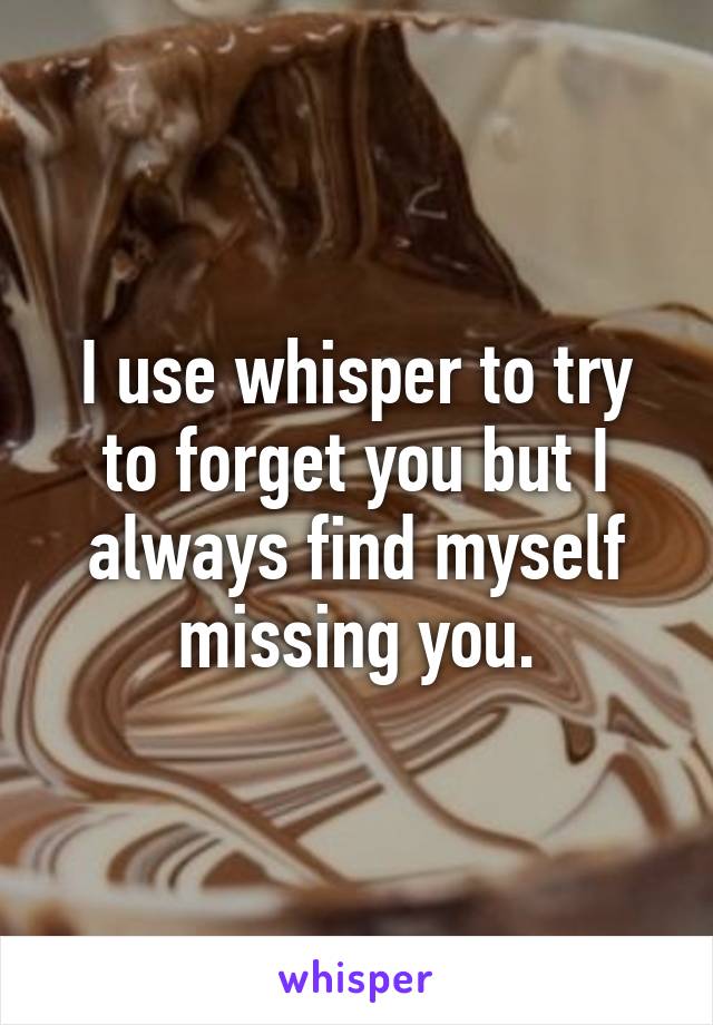 I use whisper to try to forget you but I always find myself missing you.