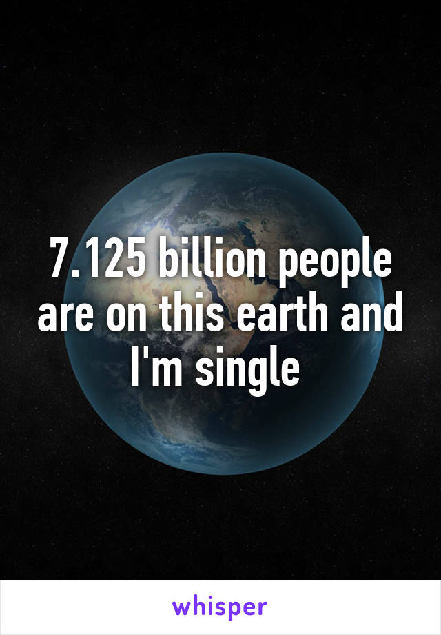 7.125 billion people are on this earth and I'm single 