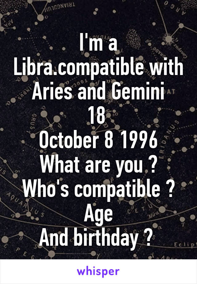 I'm a Libra.compatible with Aries and Gemini
18 
October 8 1996
What are you ?
Who's compatible ?
Age
And birthday ? 