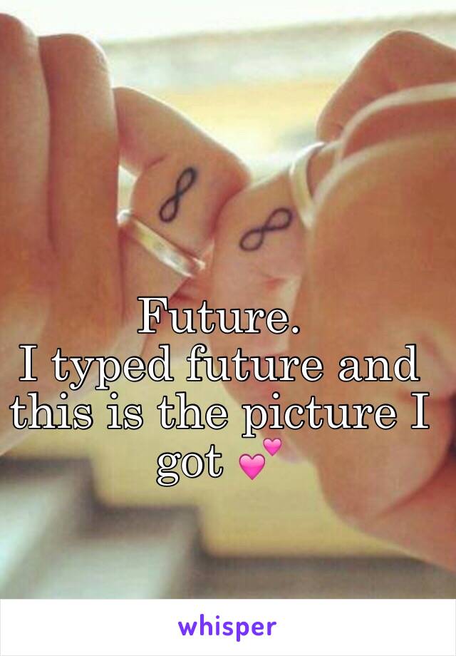 Future.
 I typed future and this is the picture I got 💕