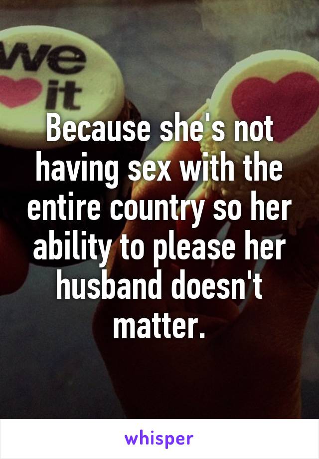 Because she's not having sex with the entire country so her ability to please her husband doesn't matter.