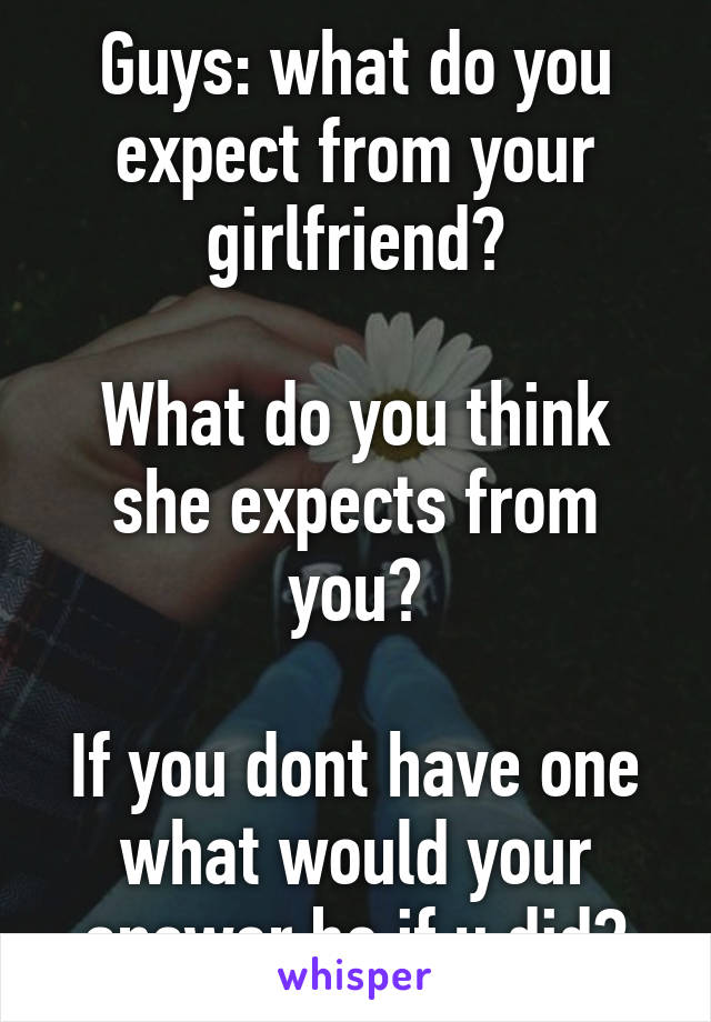 Guys: what do you expect from your girlfriend?

What do you think she expects from you?

If you dont have one what would your answer be if u did?