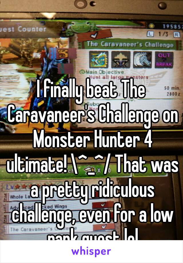 I finally beat The Caravaneer's Challenge on Monster Hunter 4 ultimate! \^_^/ That was a pretty ridiculous challenge, even for a low rank quest lol