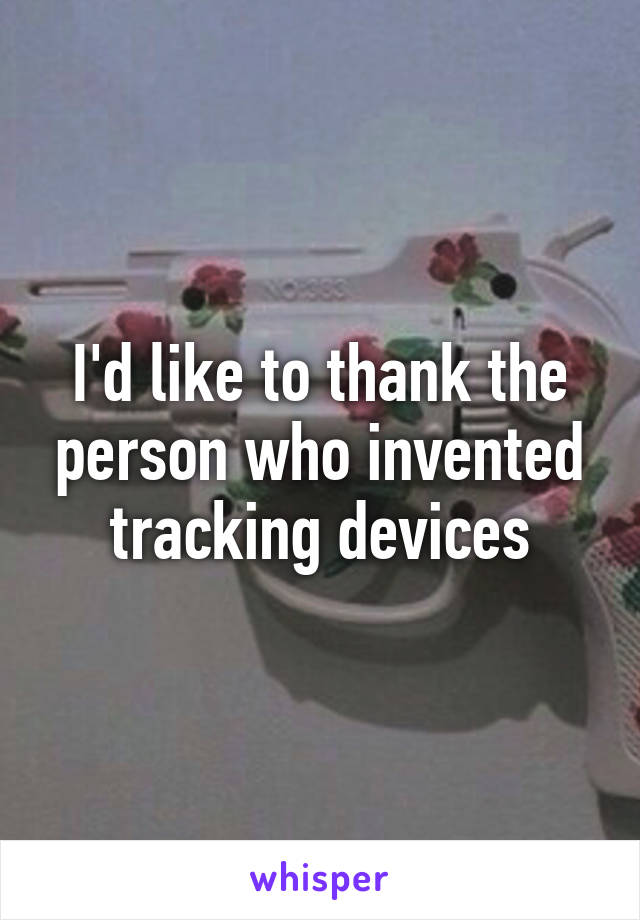 I'd like to thank the person who invented tracking devices