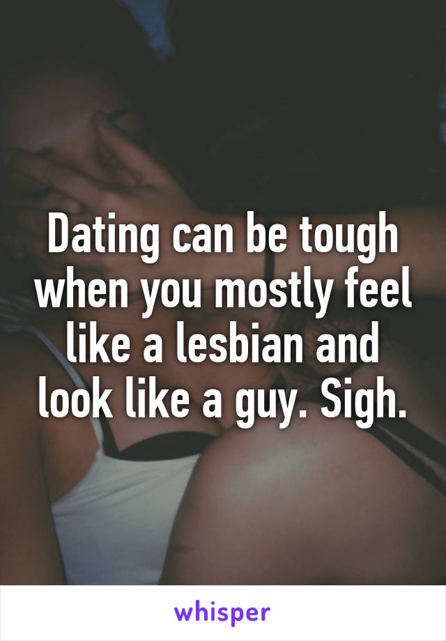 Dating can be tough when you mostly feel like a lesbian and look like a guy. Sigh.