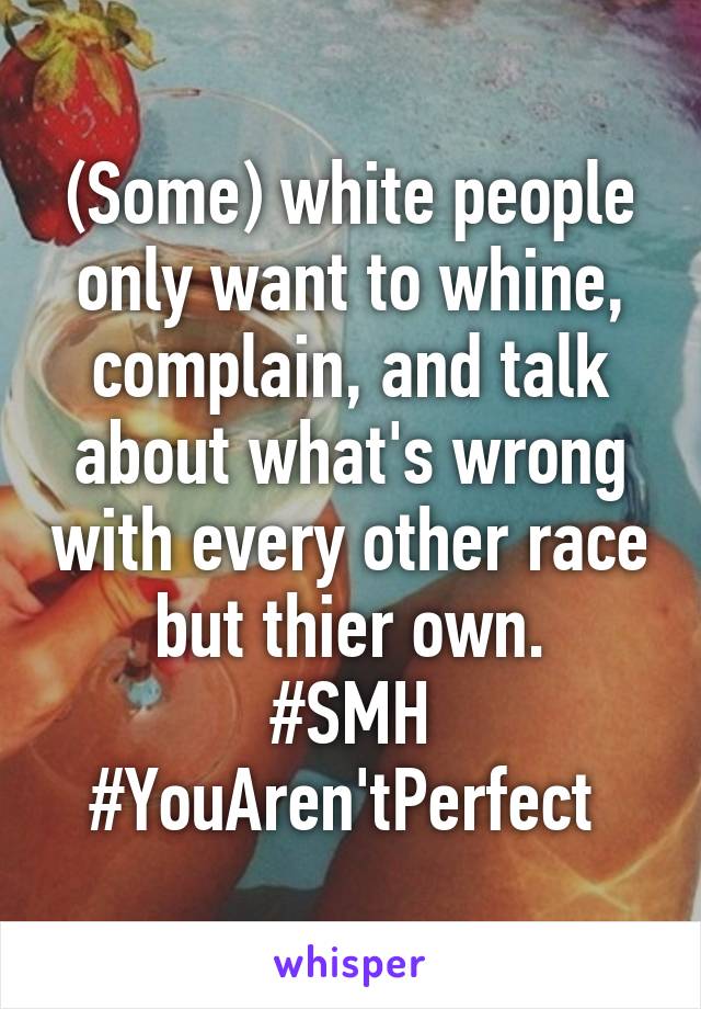 (Some) white people only want to whine, complain, and talk about what's wrong with every other race but thier own.
#SMH
#YouAren'tPerfect 