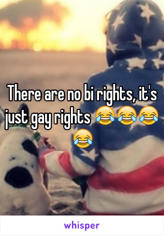 There are no bi rights, it's just gay rights 😂😂😂😂