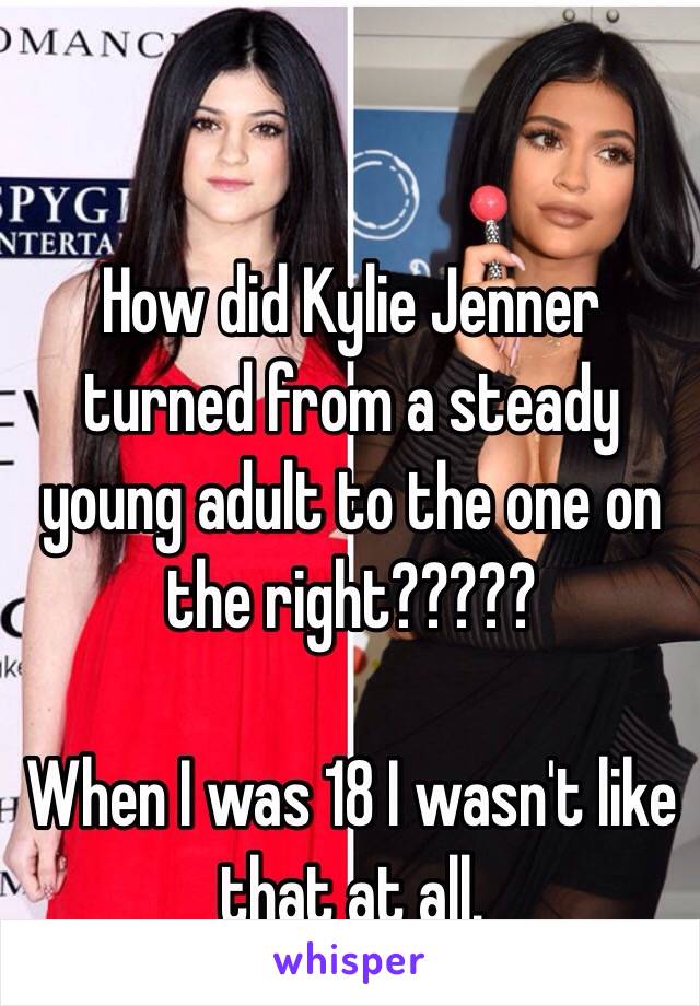 How did Kylie Jenner turned from a steady young adult to the one on the right?????

When I was 18 I wasn't like that at all.