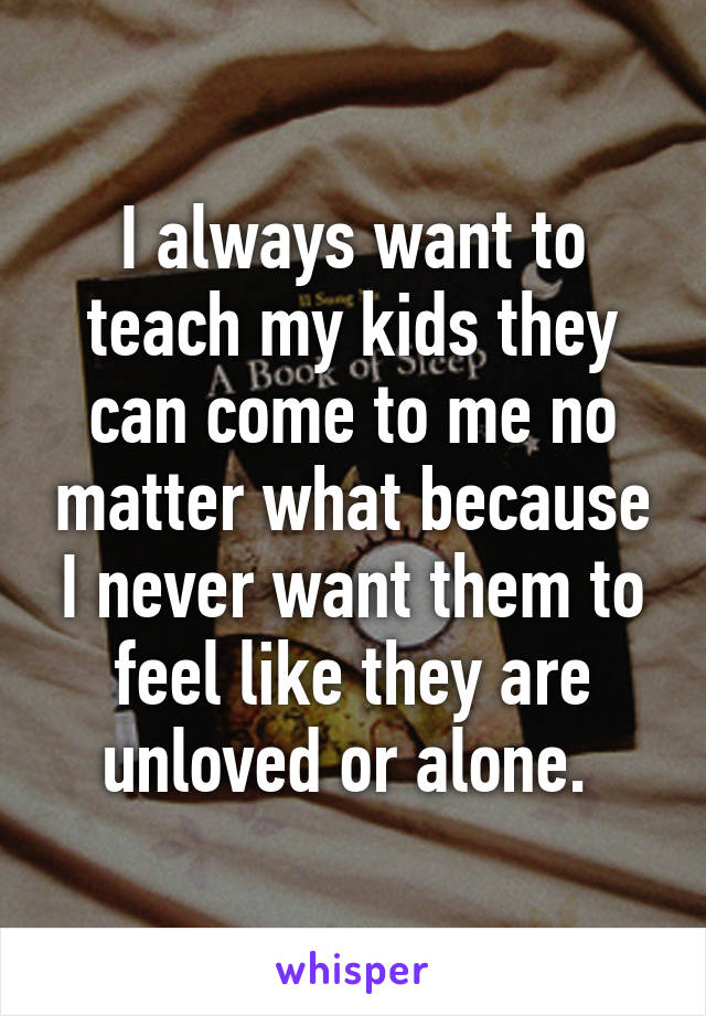 I always want to teach my kids they can come to me no matter what because I never want them to feel like they are unloved or alone. 