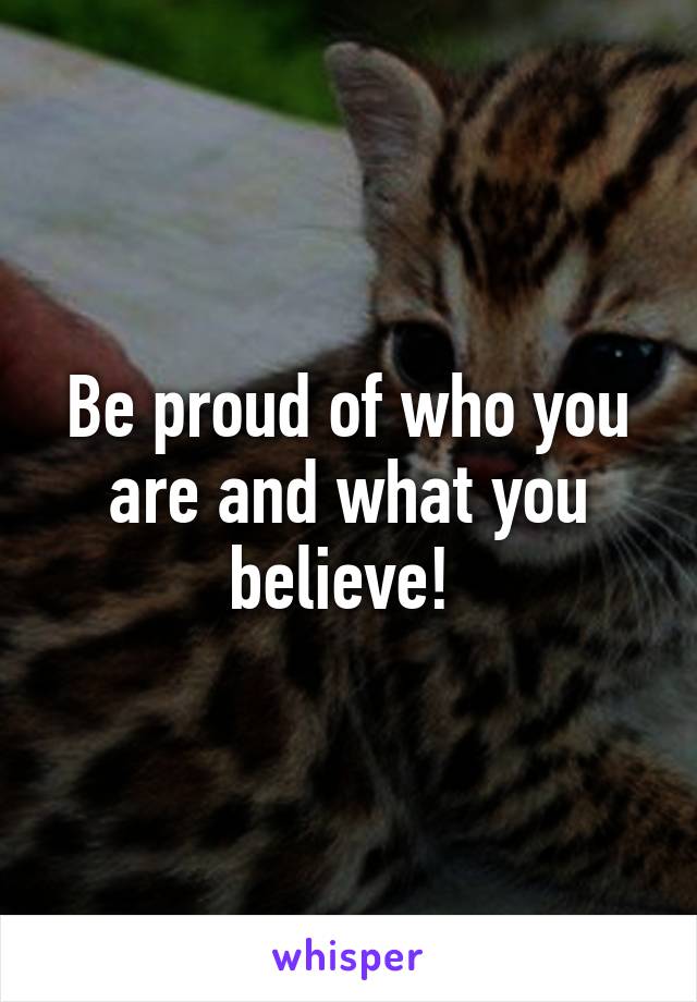 Be proud of who you are and what you believe! 