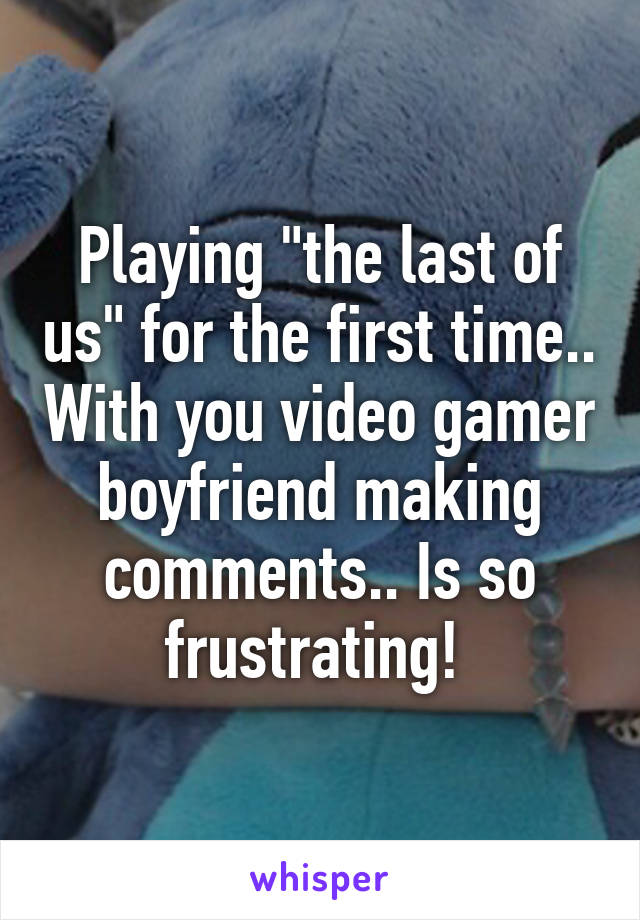 Playing "the last of us" for the first time.. With you video gamer boyfriend making comments.. Is so frustrating! 