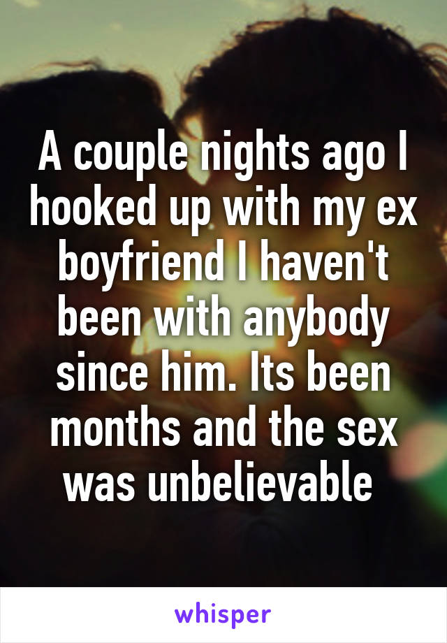 A couple nights ago I hooked up with my ex boyfriend I haven't been with anybody since him. Its been months and the sex was unbelievable 