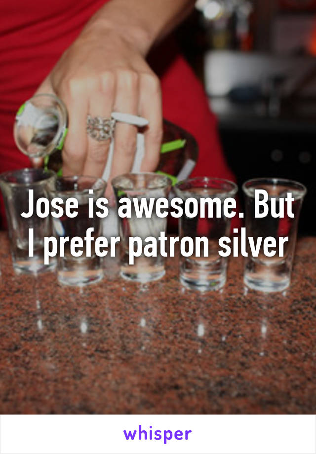 Jose is awesome. But I prefer patron silver