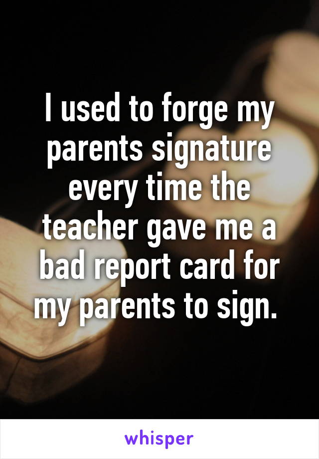 I used to forge my parents signature every time the teacher gave me a bad report card for my parents to sign. 
