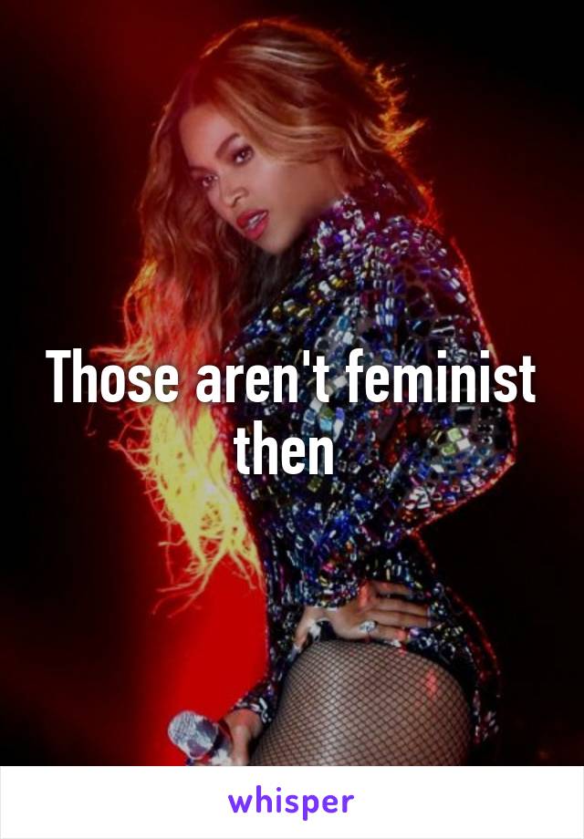 Those aren't feminist then 