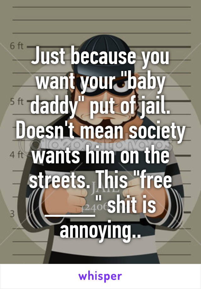 Just because you want your "baby daddy" put of jail. Doesn't mean society wants him on the streets. This "free ____" shit is annoying..