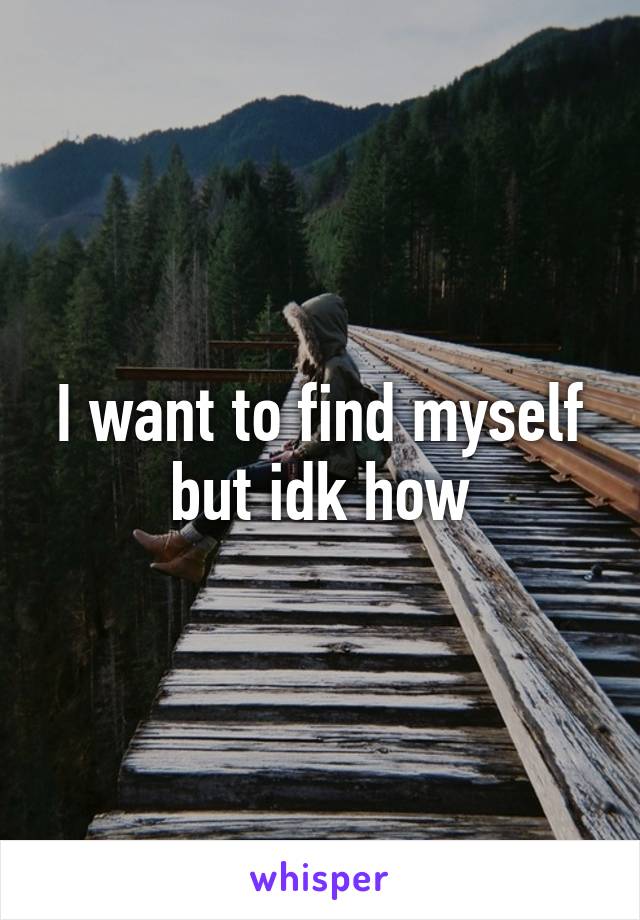 I want to find myself but idk how