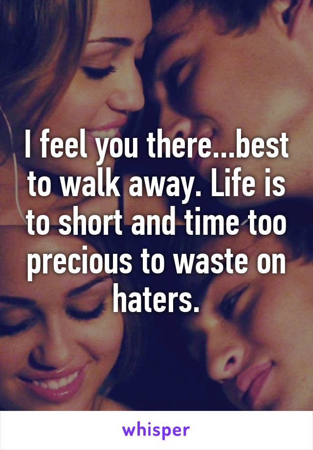 I feel you there...best to walk away. Life is to short and time too precious to waste on haters.