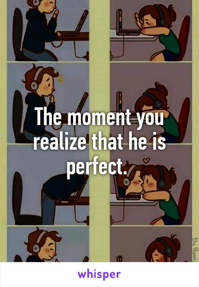 The moment you realize that he is perfect. 