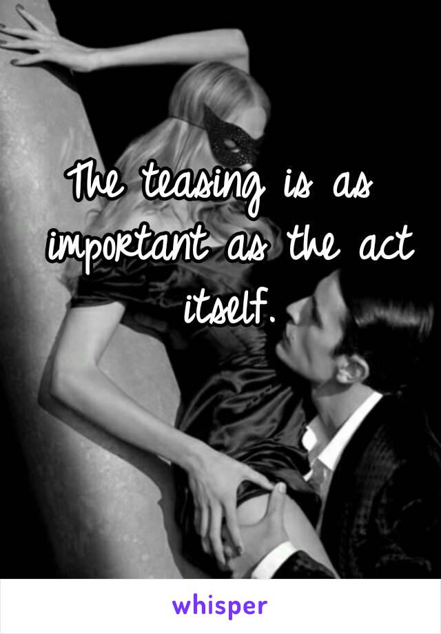 The teasing is as important as the act itself.