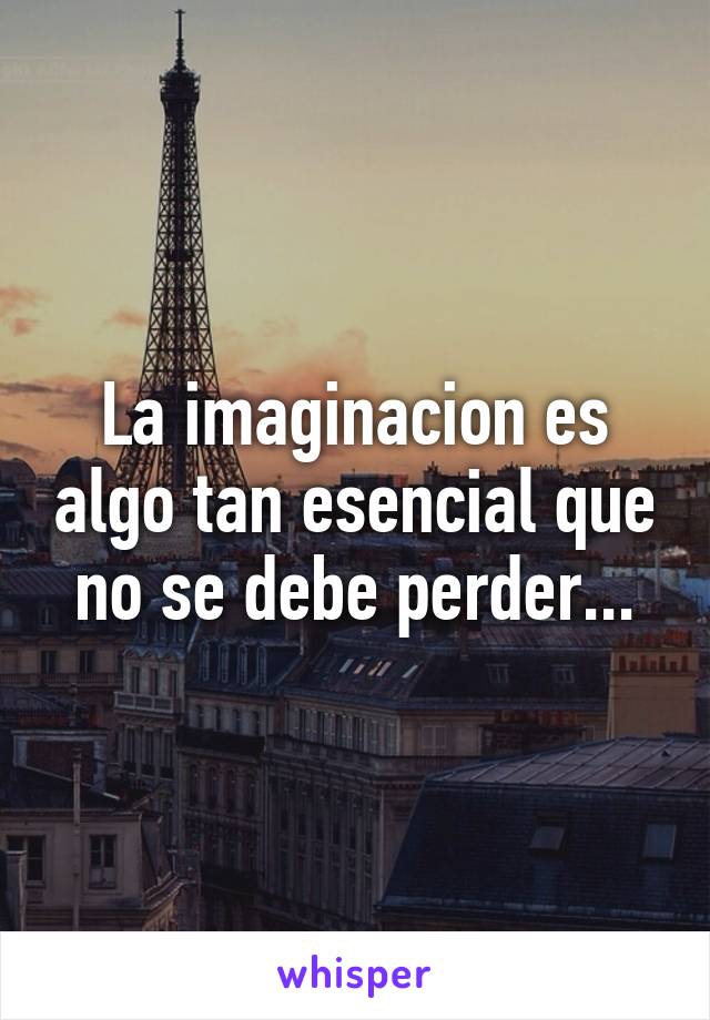 La imaginacion es algo tan esencial que no se debe perder...