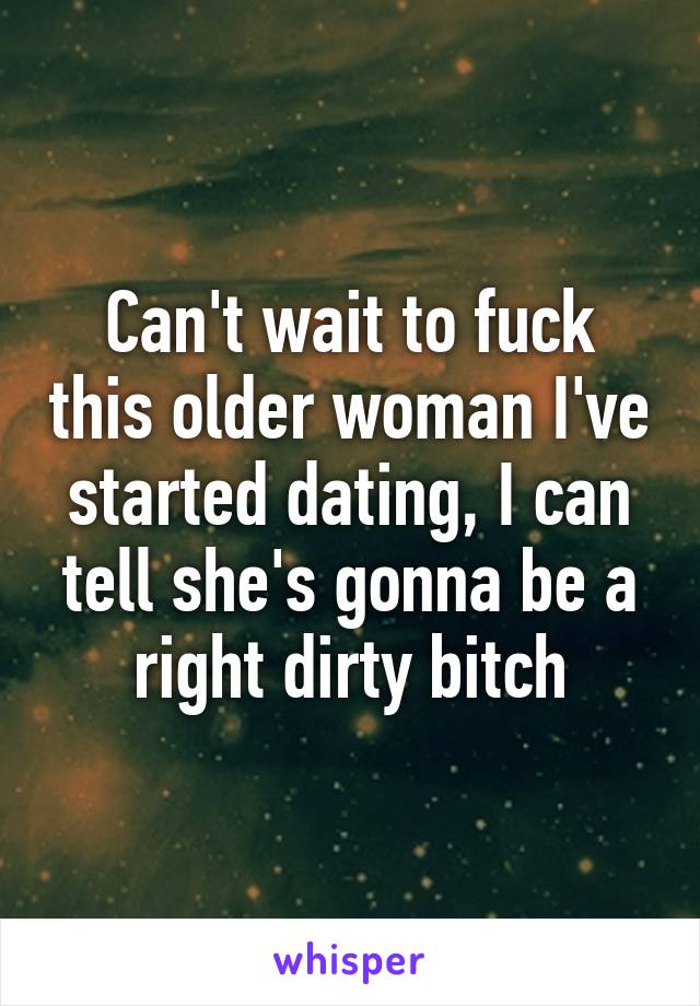 Can't wait to fuck this older woman I've started dating, I can tell she's gonna be a right dirty bitch