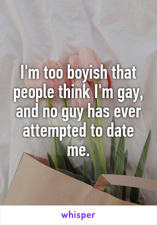 I'm too boyish that people think I'm gay, and no guy has ever attempted to date me.