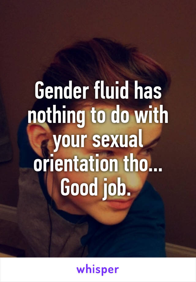 Gender fluid has nothing to do with your sexual orientation tho... Good job. 