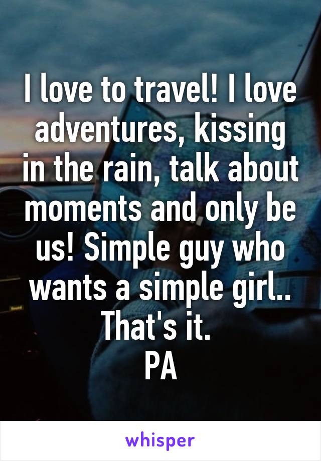 I love to travel! I love adventures, kissing in the rain, talk about moments and only be us! Simple guy who wants a simple girl.. That's it. 
PA