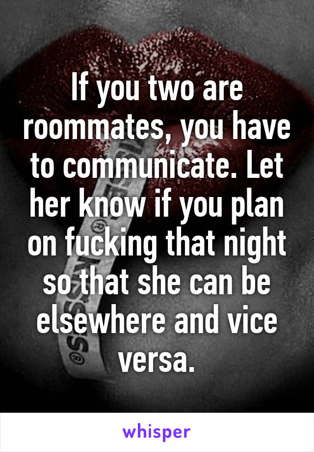 If you two are roommates, you have to communicate. Let her know if you plan on fucking that night so that she can be elsewhere and vice versa.