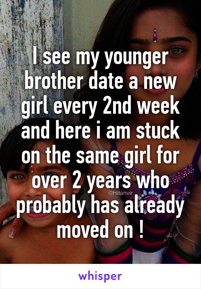 I see my younger brother date a new girl every 2nd week and here i am stuck on the same girl for over 2 years who probably has already moved on !