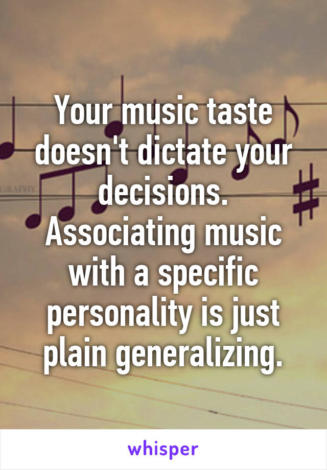 Your music taste doesn't dictate your decisions. Associating music with a specific personality is just plain generalizing.