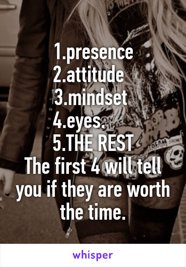 1.presence
2.attitude  
3.mindset 
4.eyes.      
5.THE REST
The first 4 will tell you if they are worth the time.