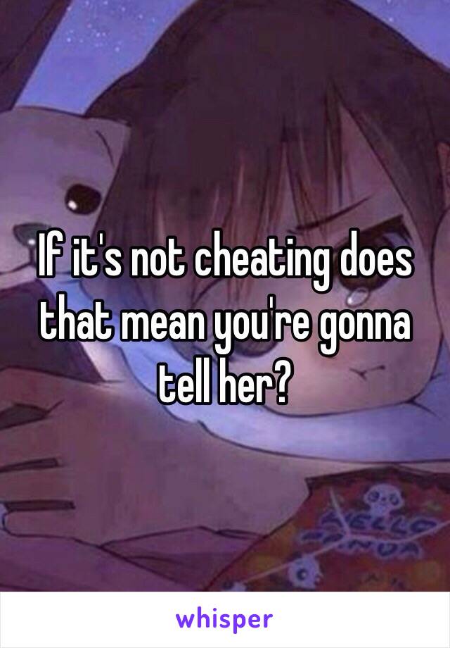 If it's not cheating does that mean you're gonna tell her? 