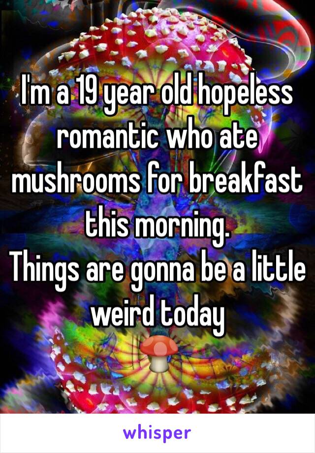 I'm a 19 year old hopeless romantic who ate mushrooms for breakfast this morning. 
Things are gonna be a little weird today
🍄