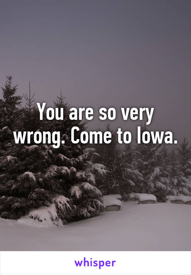 You are so very wrong. Come to Iowa. 