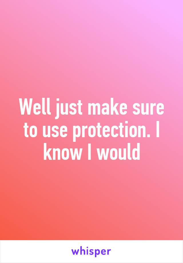 Well just make sure to use protection. I know I would